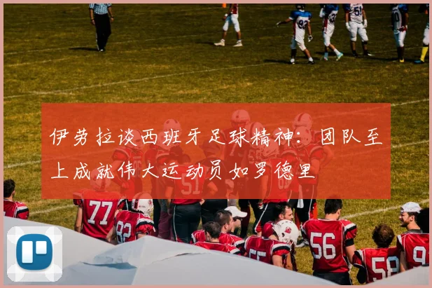 伊劳拉谈西班牙足球精神：团队至上成就伟大运动员如罗德里