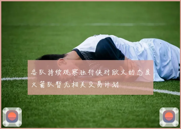 各队持续观察独行侠对欧文的态度火箭队暂无相关交易计划
