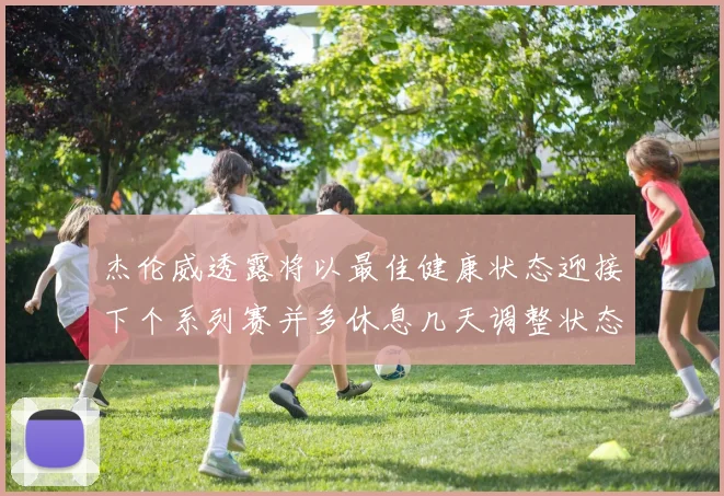 杰伦威透露将以最佳健康状态迎接下个系列赛并多休息几天调整状态
