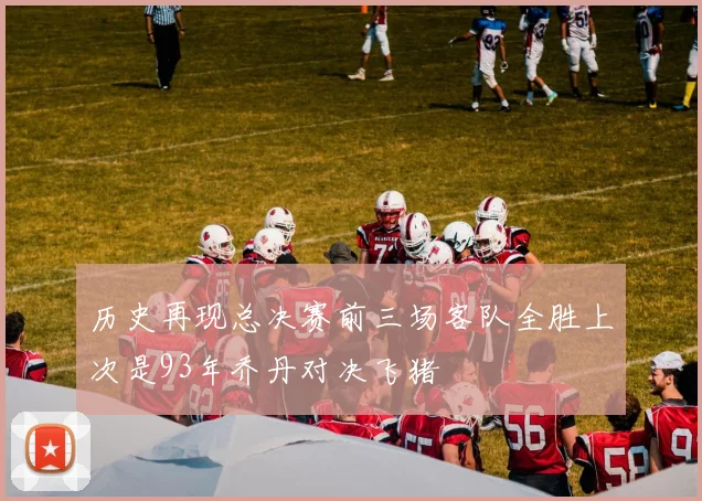 历史再现总决赛前三场客队全胜上次是93年乔丹对决飞猪