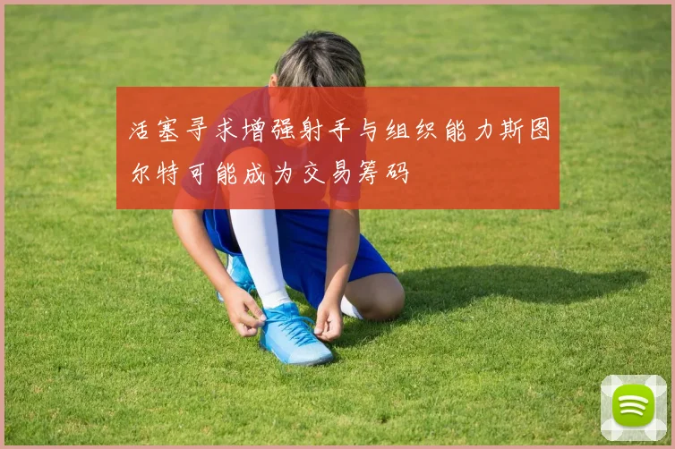 活塞寻求增强射手与组织能力斯图尔特可能成为交易筹码