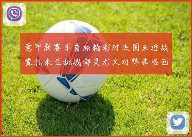 意甲新赛季首轮精彩对决国米迎战蒙扎米兰挑战都灵尤文对阵弗洛西诺内