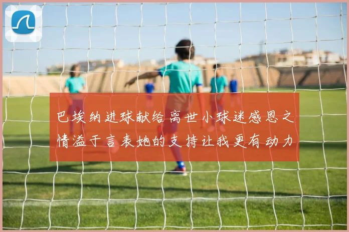 巴埃纳进球献给离世小球迷感恩之情溢于言表她的支持让我更有动力
