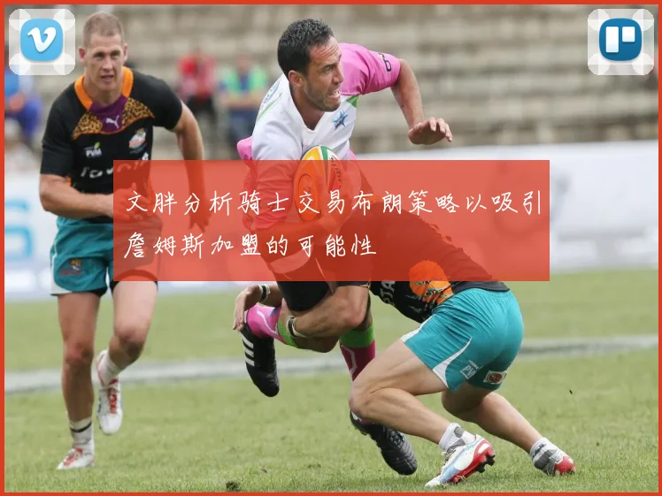 文胖分析骑士交易布朗策略以吸引詹姆斯加盟的可能性