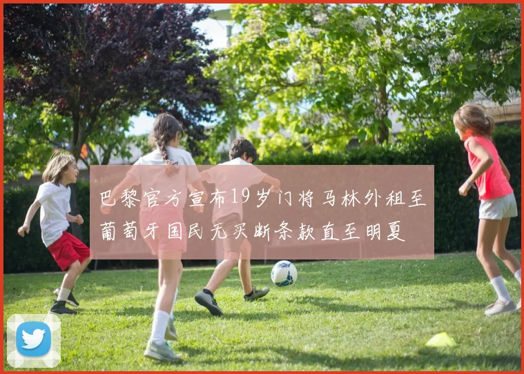 巴黎官方宣布19岁门将马林外租至葡萄牙国民无买断条款直至明夏