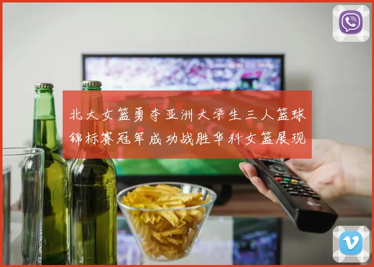 北大女篮勇夺亚洲大学生三人篮球锦标赛冠军成功战胜华科女篮展现强大实力