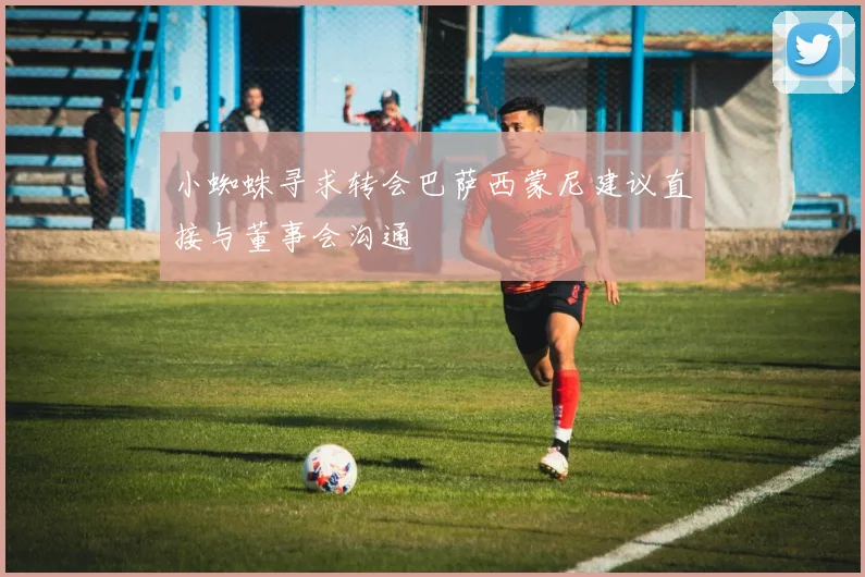 小蜘蛛寻求转会巴萨西蒙尼建议直接与董事会沟通