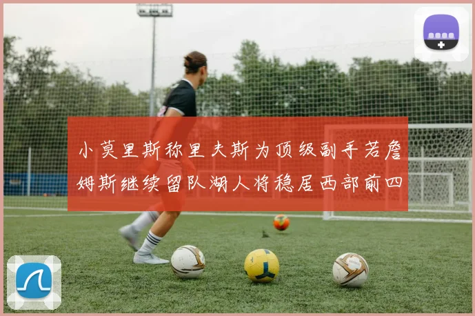 小莫里斯称里夫斯为顶级副手若詹姆斯继续留队湖人将稳居西部前四