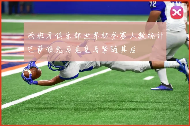 西班牙俱乐部世界杯参赛人数统计巴萨领先马竞皇马紧随其后