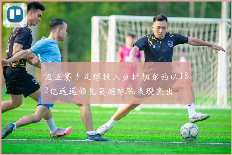 近五赛季足球投入分析切尔西以182亿遥遥领先英超球队表现突出