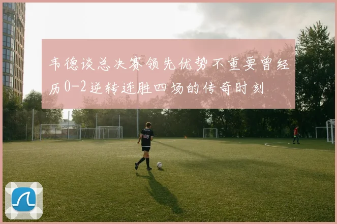 韦德谈总决赛领先优势不重要曾经历0-2逆转连胜四场的传奇时刻