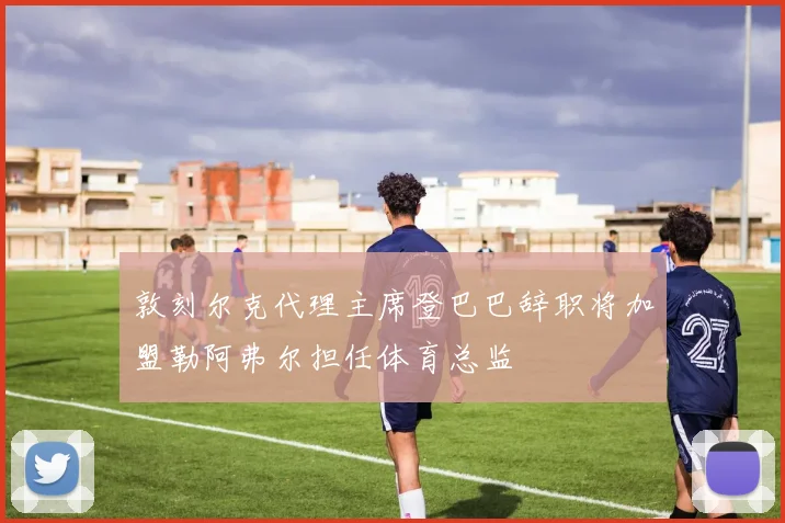 敦刻尔克代理主席登巴巴辞职将加盟勒阿弗尔担任体育总监