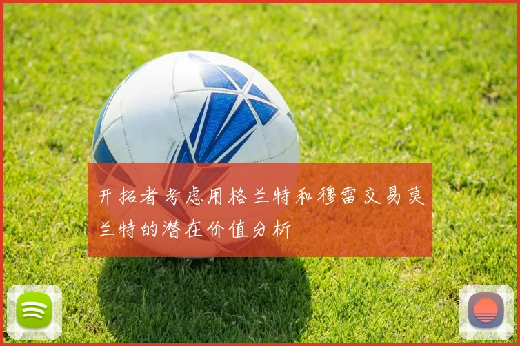 开拓者考虑用格兰特和穆雷交易莫兰特的潜在价值分析