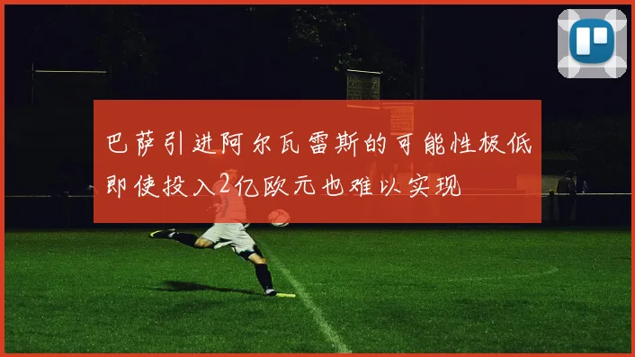 巴萨引进阿尔瓦雷斯的可能性极低即使投入2亿欧元也难以实现