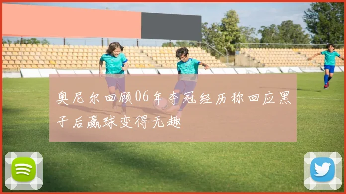 奥尼尔回顾06年夺冠经历称回应黑子后赢球变得无趣
