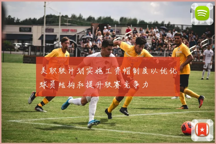 美职联计划实施工资帽制度以优化球员结构和提升联赛竞争力