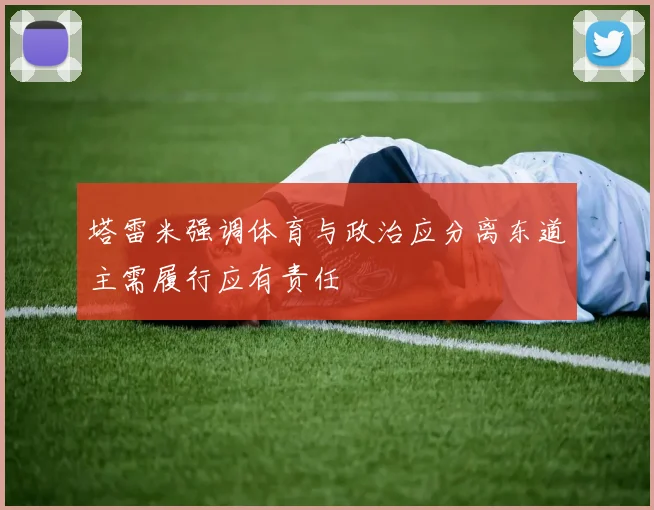 塔雷米强调体育与政治应分离东道主需履行应有责任