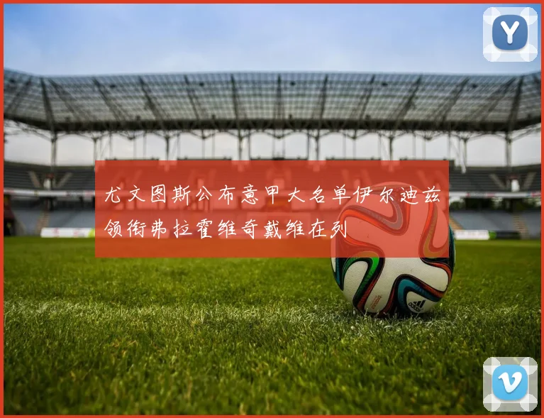 尤文图斯公布意甲大名单伊尔迪兹领衔弗拉霍维奇戴维在列