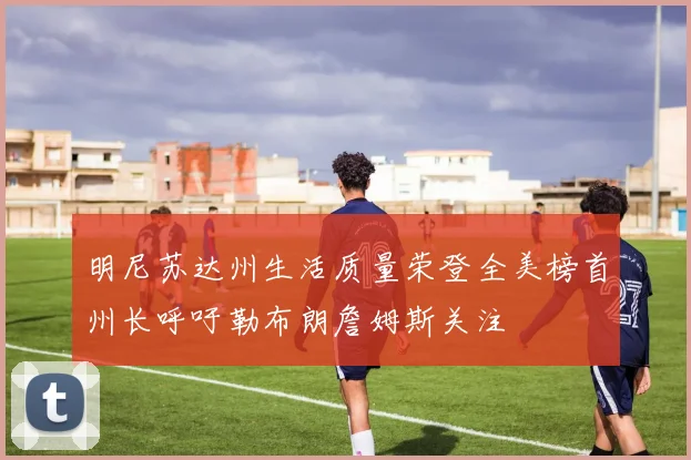 明尼苏达州生活质量荣登全美榜首州长呼吁勒布朗詹姆斯关注
