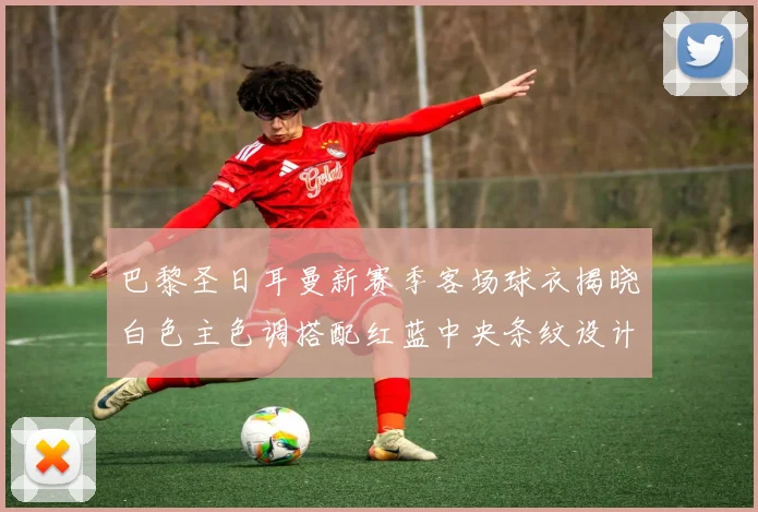 巴黎圣日耳曼新赛季客场球衣揭晓白色主色调搭配红蓝中央条纹设计