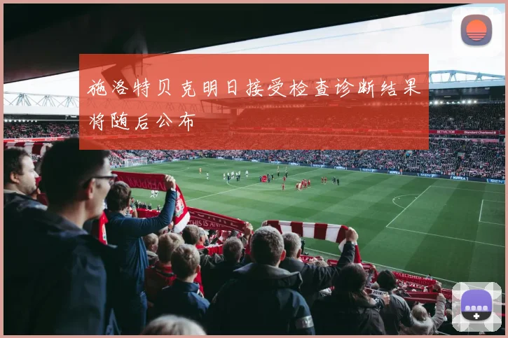 施洛特贝克明日接受检查诊断结果将随后公布